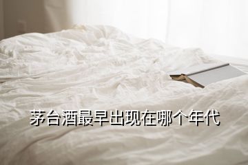 茅臺酒最早出現(xiàn)在哪個(gè)年代