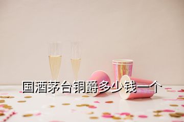 國酒茅臺(tái)銅爵多少錢一個(gè)