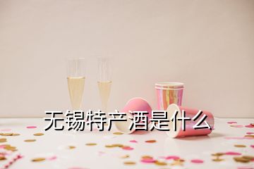 無錫特產(chǎn)酒是什么