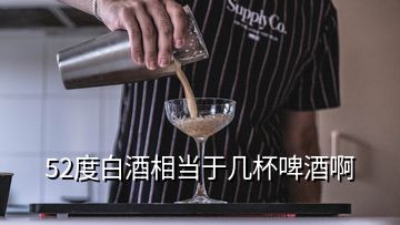 52度白酒相當(dāng)于幾杯啤酒啊