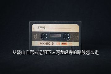 從鞍山自駕去遼陽下達(dá)河龍峰寺的路線怎么走