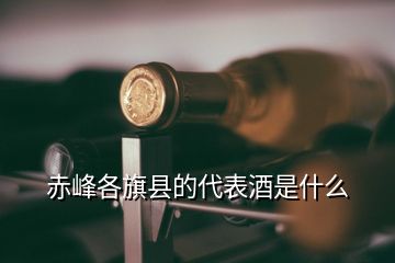 赤峰各旗縣的代表酒是什么