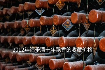 2012年福矛酒十年飄香的收藏價(jià)格