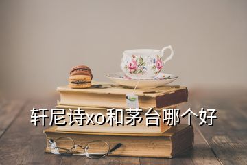 軒尼詩(shī)xo和茅臺(tái)哪個(gè)好