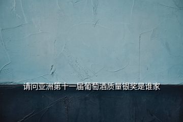 請(qǐng)問(wèn)亞洲第十一屆葡萄酒質(zhì)量銀獎(jiǎng)是誰(shuí)家