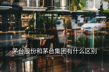 茅臺股份和茅臺集團有什么區(qū)別