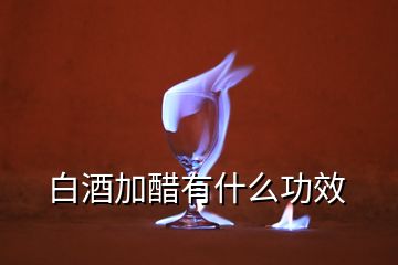 白酒加醋有什么功效