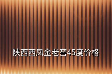 陜西西鳳金老窖45度價格