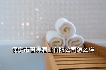 保定市國(guó)賓酒業(yè)有限公司怎么樣