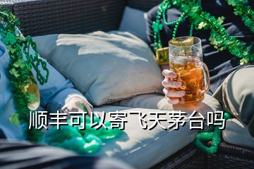 順豐可以寄飛天茅臺(tái)嗎