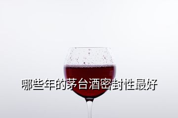 哪些年的茅臺酒密封性最好