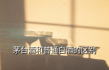 茅臺(tái)酒和普通白酒的區(qū)別
