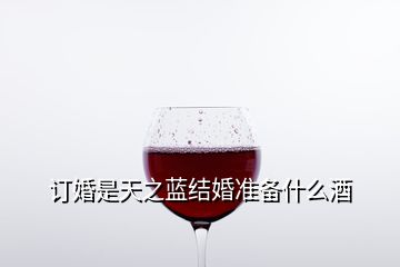 訂婚是天之藍結婚準備什么酒