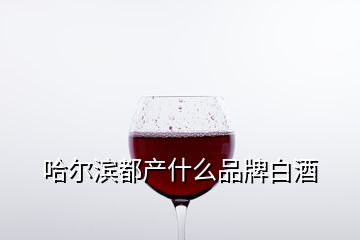 哈爾濱都產(chǎn)什么品牌白酒