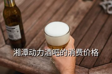 湘潭動力酒吧的消費價格