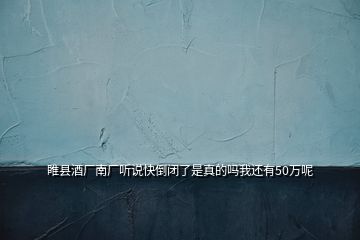 睢縣酒廠南廠聽(tīng)說(shuō)快倒閉了是真的嗎我還有50萬(wàn)呢