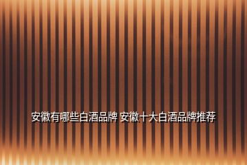 安徽有哪些白酒品牌 安徽十大白酒品牌推薦