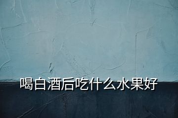 喝白酒后吃什么水果好