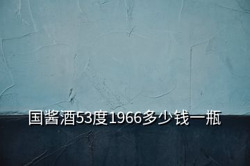 國醬酒53度1966多少錢一瓶