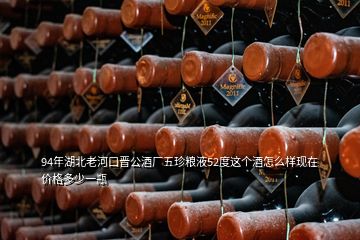 94年湖北老河口晉公酒廠五珍糧液52度這個(gè)酒怎么樣現(xiàn)在價(jià)格多少一瓶