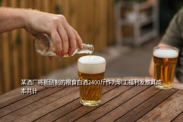 某酒廠將新研制的糧食白酒2400斤作為職工福利發(fā)放其成本共計(jì)