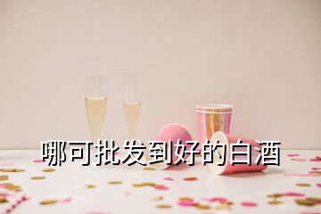 哪可批發(fā)到好的白酒