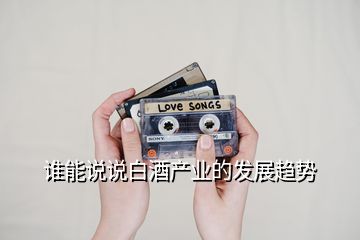 誰能說說白酒產(chǎn)業(yè)的發(fā)展趨勢(shì)