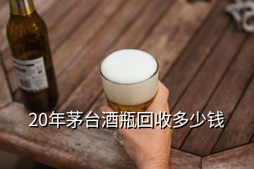 20年茅臺酒瓶回收多少錢