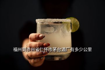 福州到貴州省仁懷市茅臺(tái)酒廠有多少公里