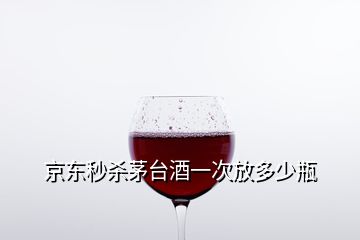 京東秒殺茅臺酒一次放多少瓶