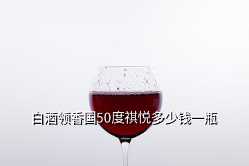 白酒領(lǐng)香國(guó)50度祺悅多少錢一瓶