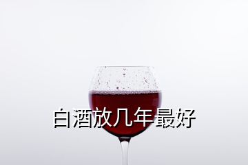 白酒放幾年最好