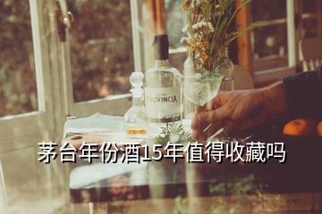 茅臺(tái)年份酒15年值得收藏嗎