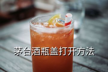 茅臺(tái)酒瓶蓋打開方法