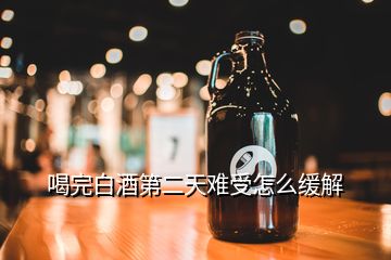 喝完白酒第二天難受怎么緩解