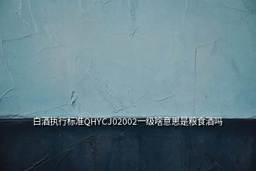 白酒執(zhí)行標(biāo)準(zhǔn)QHYCJ02002一級(jí)啥意思是糧食酒嗎