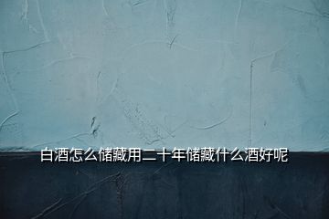 白酒怎么儲(chǔ)藏用二十年儲(chǔ)藏什么酒好呢