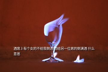 酒席上有個女的不給我倒酒 而給另一位男的倒?jié)M酒 什么意思