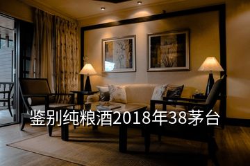 鑒別純糧酒2018年38茅臺(tái)