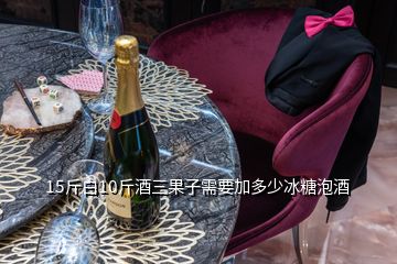 15斤白10斤酒三果子需要加多少冰糖泡酒