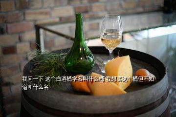 我問(wèn)一下 這個(gè)白酒桶學(xué)名叫什么桶 我想買這個(gè)桶但不知道叫什么名