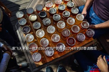 家飛天茅臺一瓶為1986年出產的標有1704年的印章請教現出