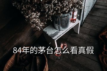 84年的茅臺(tái)怎么看真假