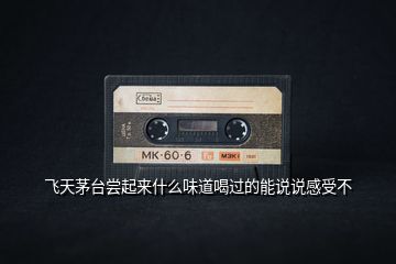 飛天茅臺嘗起來什么味道喝過的能說說感受不