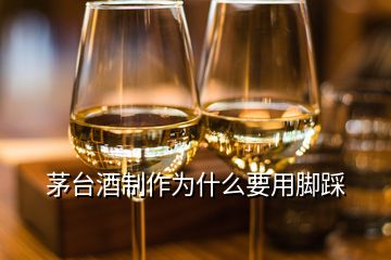 茅臺酒制作為什么要用腳踩