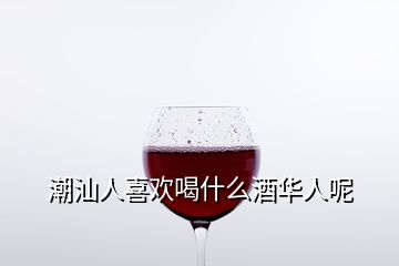 潮汕人喜歡喝什么酒華人呢