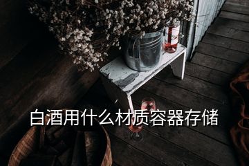 白酒用什么材質(zhì)容器存儲(chǔ)