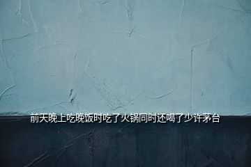 前天晚上吃晚飯時吃了火鍋同時還喝了少許茅臺