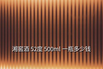 湘窖酒 52度 500ml 一瓶多少錢