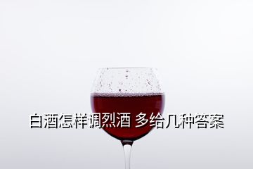 白酒怎樣調烈酒 多給幾種答案